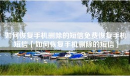 如何恢复手机删除的短信免费恢复手机短信「如何恢复手机删除的短信」