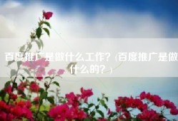 百度推广是做什么工作？(百度推广是做什么的？)