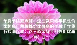 年货节捡漏攻略：这三款荣耀手机性价比超高！荣耀性价比最高的手机「年货节捡漏攻略：这三款荣耀手机性价比超高！」