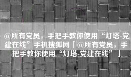 @所有党员，手把手教你使用“灯塔-党建在线”手机搜狐网「@所有党员，手把手教你使用“灯塔-党建在线”」