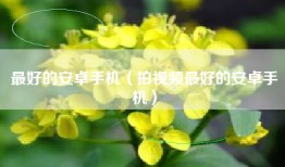 最好的安卓手机（拍视频最好的安卓手机）