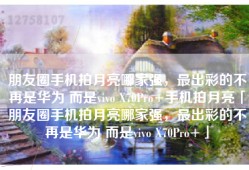 朋友圈手机拍月亮哪家强，最出彩的不再是华为 而是vivo X70Pro+手机拍月亮「朋友圈手机拍月亮哪家强，最出彩的不再是华为 而是vivo X70Pro+」