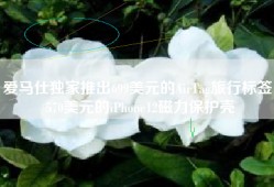 爱马仕独家推出699美元的AirTag旅行标签 570美元的iPhone12磁力保护壳