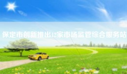 保定市创新推出12家市场监管综合服务站