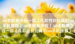 360手机多少钱一部（几款性价比高的360手机推荐）360手机多少钱「360手机多少钱一部（几款性价比高的360手机推荐）」