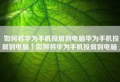 如何将华为手机投屏到电脑华为手机投屏到电脑「如何将华为手机投屏到电脑」