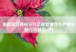 晋商银行朔州分行公章管理存在严重缺陷行为被罚40万