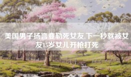美国男子扬言要勒死女友,下一秒就被女友15岁女儿开枪打死