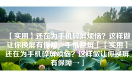 【实用】还在为手机碎屏烦恼？这样做让你换屏有保障→手机换屏「【实用】还在为手机碎屏烦恼？这样做让你换屏有保障→」