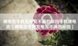 锂电池手机充电充不满的原因手机锂电池「锂电池手机充电充不满的原因」