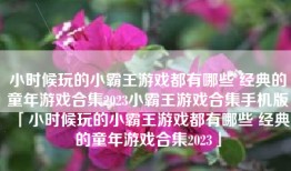 小时候玩的小霸王游戏都有哪些 经典的童年游戏合集2023小霸王游戏合集手机版「小时候玩的小霸王游戏都有哪些 经典的童年游戏合集2023」