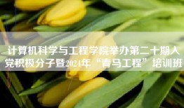 计算机科学与工程学院举办第二十期入党积极分子暨2024年“青马工程”培训班