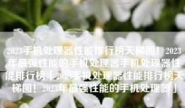 2023手机处理器性能排行榜天梯图！2023年最强性能的手机处理器手机处理器性能排行榜「2023手机处理器性能排行榜天梯图！2023年最强性能的手机处理器」