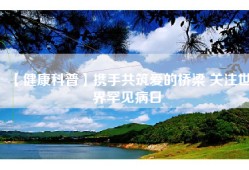 【健康科普】携手共筑爱的桥梁 关注世界罕见病日