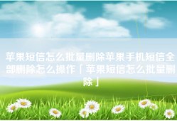 苹果短信怎么批量删除苹果手机短信全部删除怎么操作「苹果短信怎么批量删除」