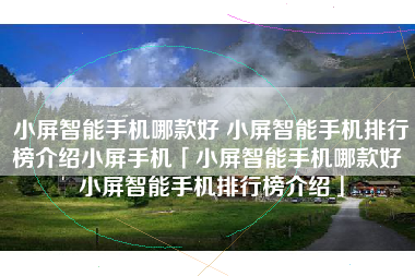 小屏智能手机哪款好 小屏智能手机排行榜介绍小屏手机「小屏智能手机哪款好 小屏智能手机排行榜介绍」