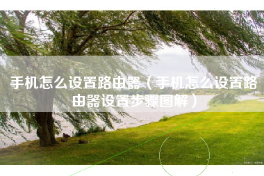 手机怎么设置路由器（手机怎么设置路由器设置步骤图解）