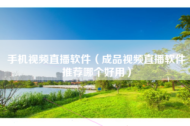 手机视频直播软件（成品视频直播软件推荐哪个好用）