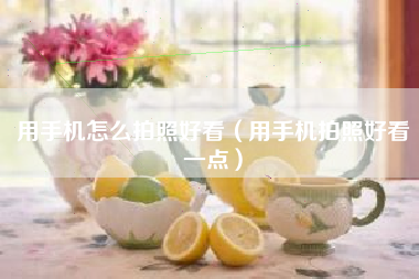 用手机怎么拍照好看（用手机拍照好看一点）