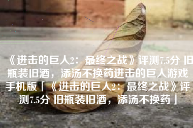 《进击的巨人2：最终之战》评测7.5分 旧瓶装旧酒，添汤不换药进击的巨人游戏手机版「《进击的巨人2：最终之战》评测7.5分 旧瓶装旧酒，添汤不换药」