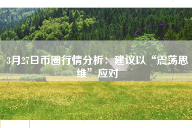 3月27日币圈行情分析：建议以“震荡思维”应对