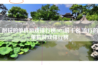 耐玩的单机游戏排行榜2023前十名 流行的单机游戏排行榜