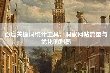 百度关键词统计工具，洞察网站流量与优化的利器