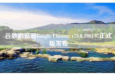 谷歌浏览器Google Chrome v78.0.3904.97正式版发布
