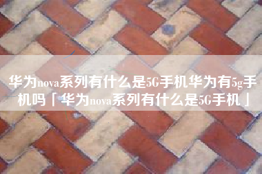 华为nova系列有什么是5G手机华为有5g手机吗「华为nova系列有什么是5G手机」